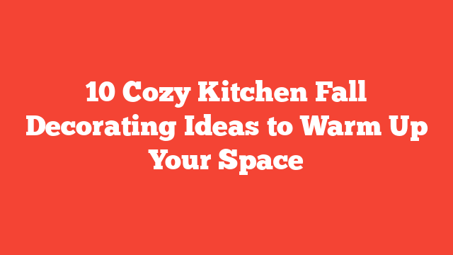 10 Cozy Kitchen Fall Decorating Ideas to Warm Up Your Space