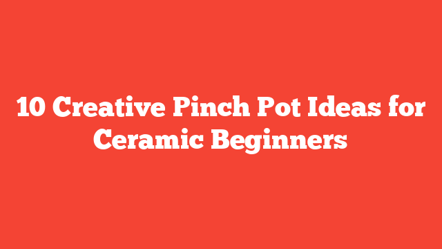 10 Creative Pinch Pot Ideas for Ceramic Beginners