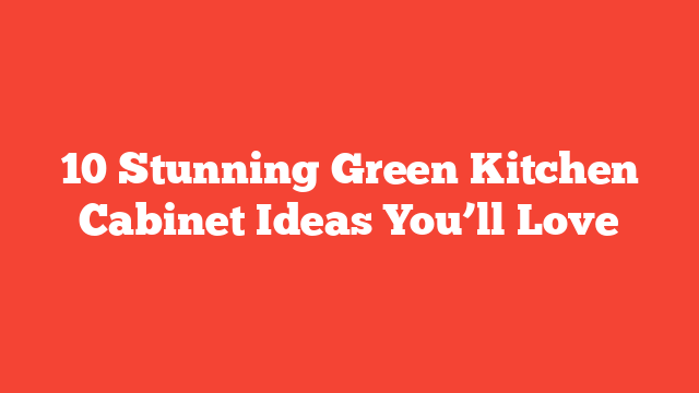 10 Stunning Green Kitchen Cabinet Ideas You’ll Love