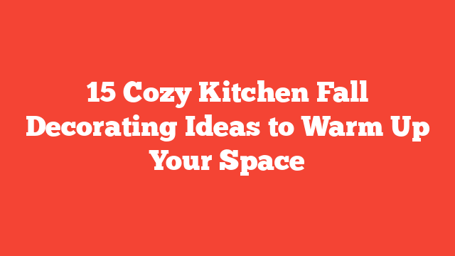 15 Cozy Kitchen Fall Decorating Ideas to Warm Up Your Space