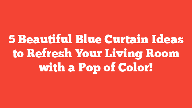 5 Beautiful Blue Curtain Ideas to Refresh Your Living Room with a Pop of Color!