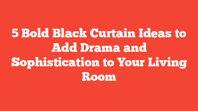 5 Bold Black Curtain Ideas to Add Drama and Sophistication to Your Living Room