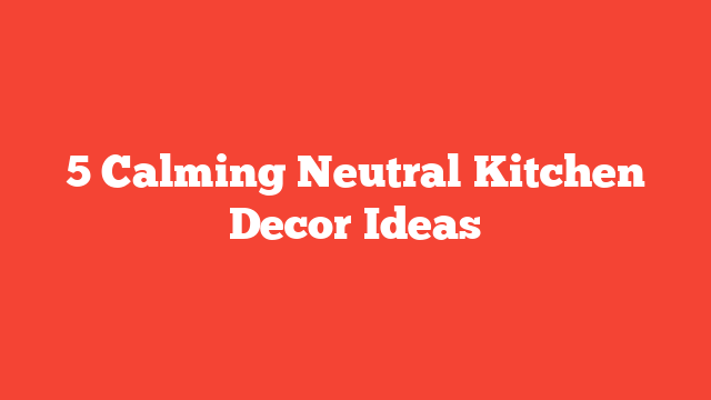 5 Calming Neutral Kitchen Decor Ideas