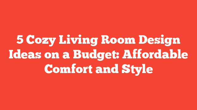 5 Cozy Living Room Design Ideas on a Budget: Affordable Comfort and Style