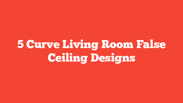 5 Curve Living Room False Ceiling Designs