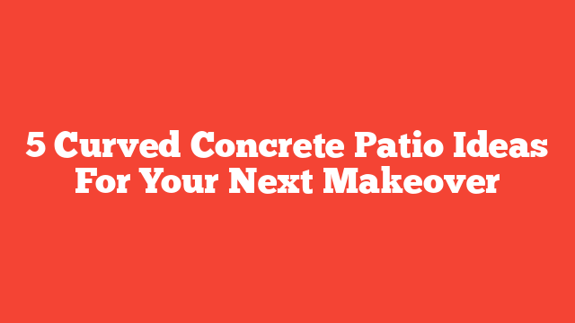 5 Curved Concrete Patio Ideas For Your Next Makeover