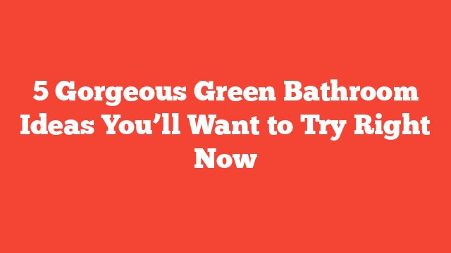 5 Gorgeous Green Bathroom Ideas You’ll Want to Try Right Now