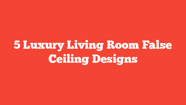 5 Luxury Living Room False Ceiling Designs