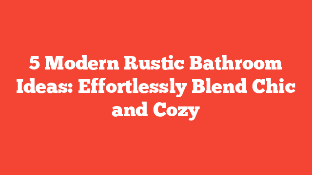 5 Modern Rustic Bathroom Ideas: Effortlessly Blend Chic and Cozy