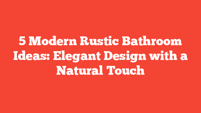 5 Modern Rustic Bathroom Ideas: Elegant Design with a Natural Touch