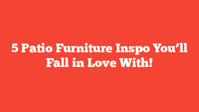 5 Patio Furniture Inspo You’ll Fall in Love With!