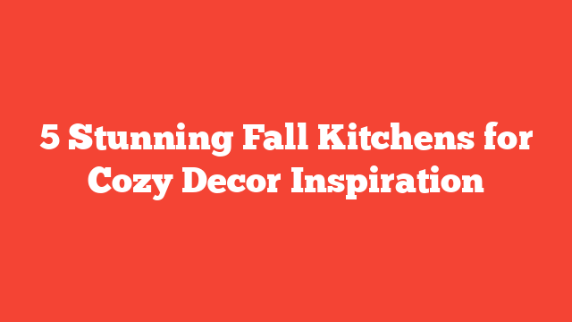 5 Stunning Fall Kitchens for Cozy Decor Inspiration