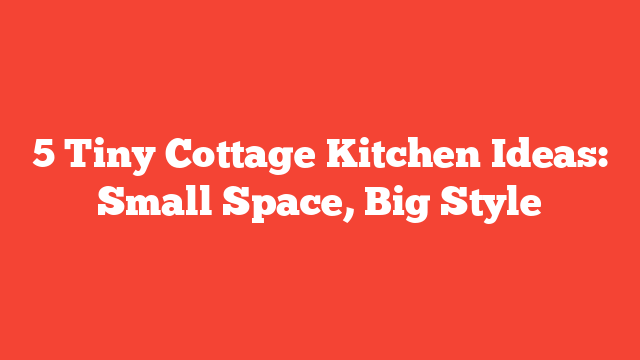 5 Tiny Cottage Kitchen Ideas: Small Space, Big Style