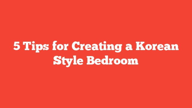 5 Tips for Creating a Korean Style Bedroom