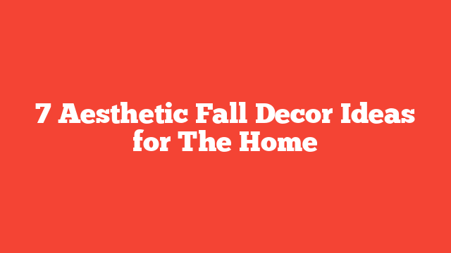 7 Aesthetic Fall Decor Ideas for The Home