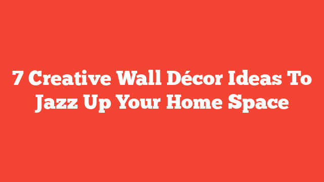 7 Creative Wall Décor Ideas To Jazz Up Your Home Space