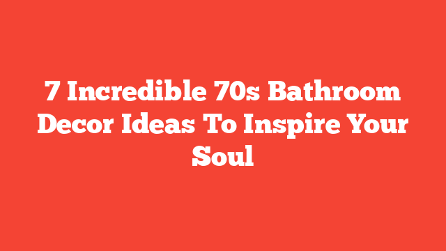 7 Incredible 70s Bathroom Decor Ideas To Inspire Your Soul