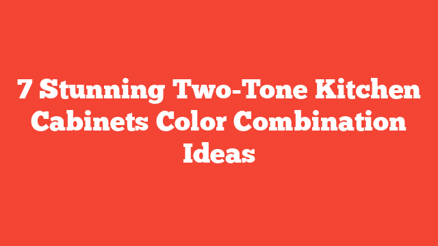 7 Stunning Two-Tone Kitchen Cabinets Color Combination Ideas