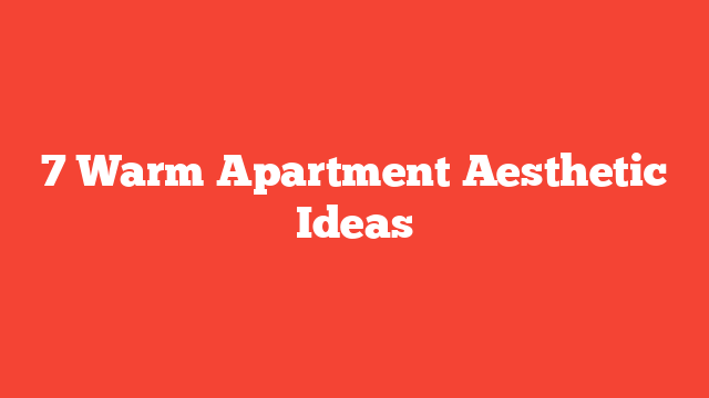 7 Warm Apartment Aesthetic Ideas