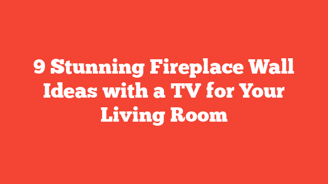 9 Stunning Fireplace Wall Ideas with a TV for Your Living Room