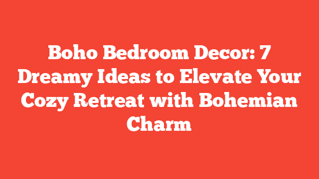 Boho Bedroom Decor: 7 Dreamy Ideas to Elevate Your Cozy Retreat with Bohemian Charm