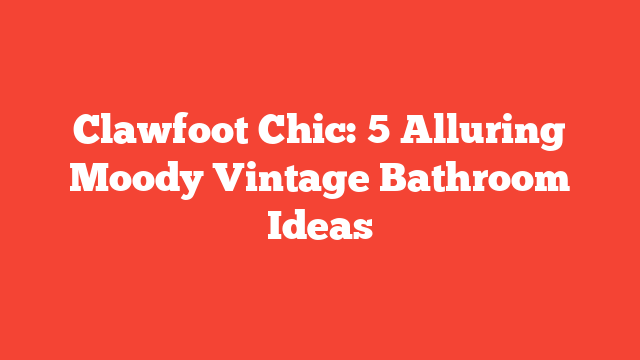 Clawfoot Chic: 5 Alluring Moody Vintage Bathroom Ideas