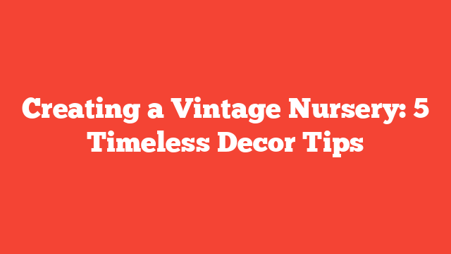 Creating a Vintage Nursery: 5 Timeless Decor Tips