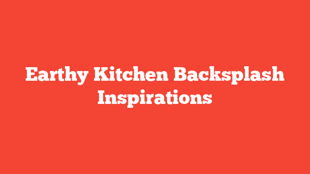 Earthy Kitchen Backsplash Inspirations