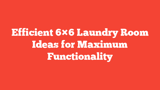 Efficient 6×6 Laundry Room Ideas for Maximum Functionality