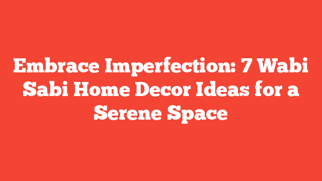 Embrace Imperfection: 7 Wabi Sabi Home Decor Ideas for a Serene Space