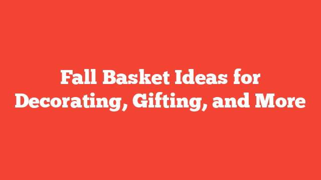 Fall Basket Ideas for Decorating, Gifting, and More