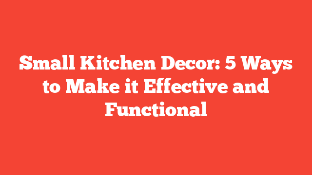 Small Kitchen Decor: 5 Ways to Make it Effective and Functional