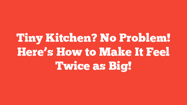 Tiny Kitchen? No Problem! Here’s How to Make It Feel Twice as Big!