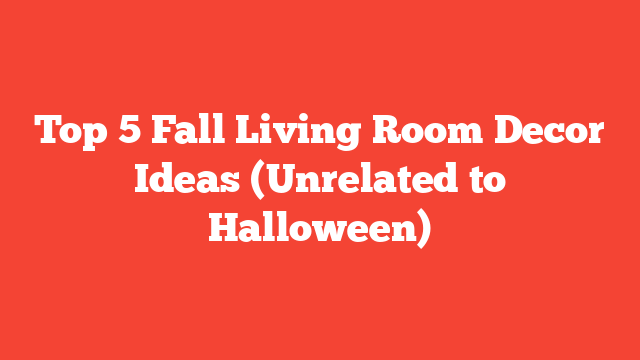 Top 5 Fall Living Room Decor Ideas (Unrelated to Halloween)