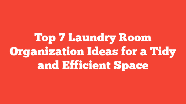 Top 7 Laundry Room Organization Ideas for a Tidy and Efficient Space