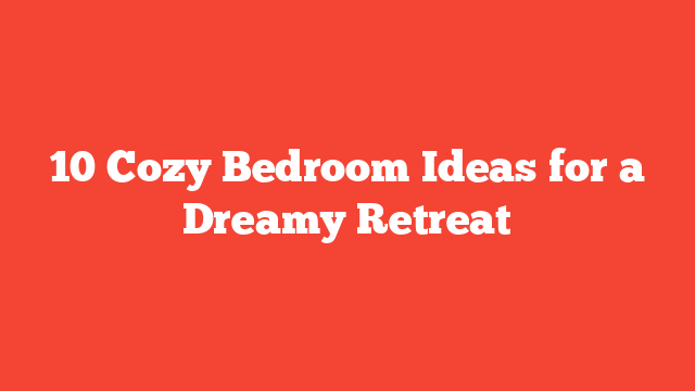 10 Cozy Bedroom Ideas for a Dreamy Retreat