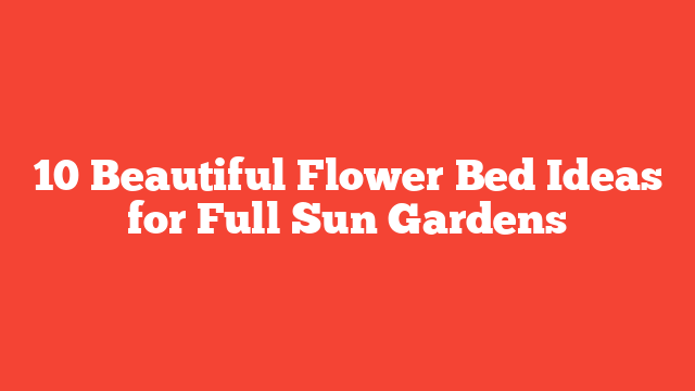 10 Beautiful Flower Bed Ideas for Full Sun Gardens