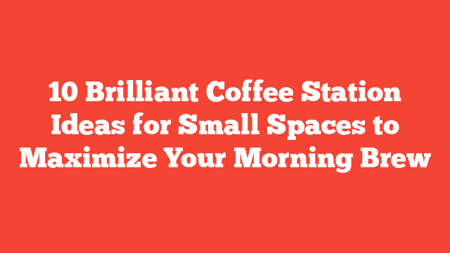 10 Brilliant Coffee Station Ideas for Small Spaces to Maximize Your Morning Brew