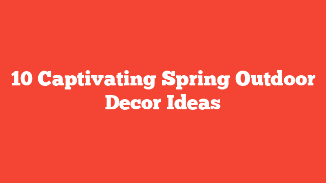 10 Captivating Spring Outdoor Decor Ideas