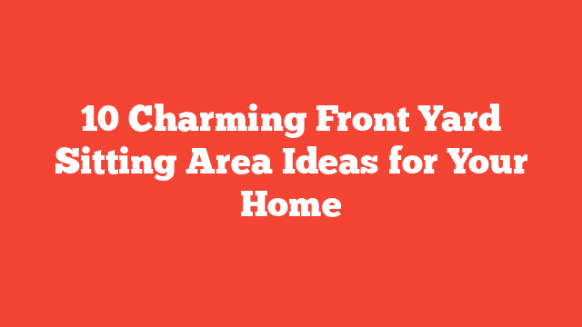 10 Charming Front Yard Sitting Area Ideas for Your Home