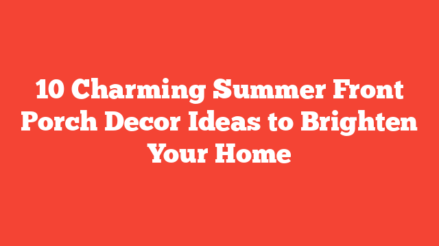 10 Charming Summer Front Porch Decor Ideas to Brighten Your Home