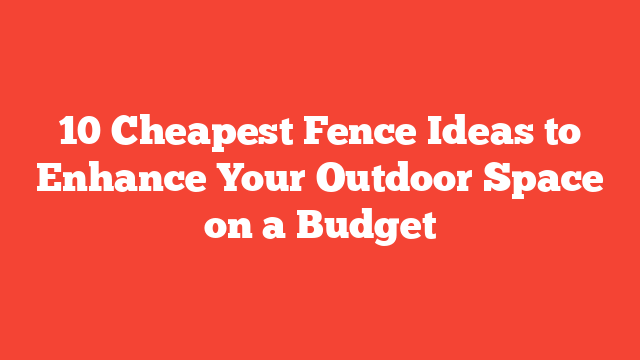 10 Cheapest Fence Ideas to Enhance Your Outdoor Space on a Budget