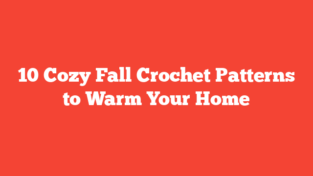 10 Cozy Fall Crochet Patterns to Warm Your Home