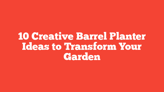 10 Creative Barrel Planter Ideas to Transform Your Garden