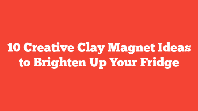 10 Creative Clay Magnet Ideas to Brighten Up Your Fridge