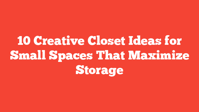 10 Creative Closet Ideas for Small Spaces That Maximize Storage