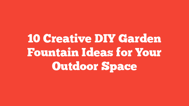 10 Creative DIY Garden Fountain Ideas for Your Outdoor Space