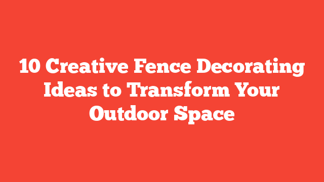 10 Creative Fence Decorating Ideas to Transform Your Outdoor Space