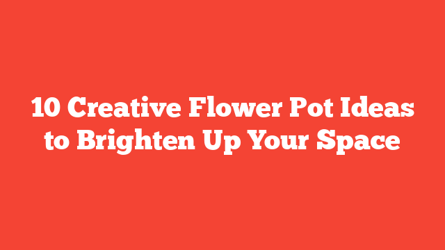 10 Creative Flower Pot Ideas to Brighten Up Your Space