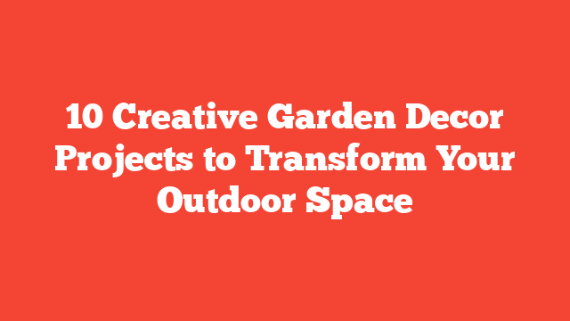 10 Creative Garden Decor Projects to Transform Your Outdoor Space